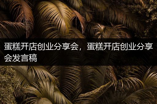 蛋糕开店创业分享会，蛋糕开店创业分享会发言稿