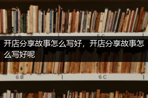 开店分享故事怎么写好，开店分享故事怎么写好呢