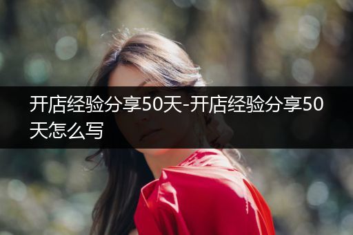 开店经验分享50天-开店经验分享50天怎么写