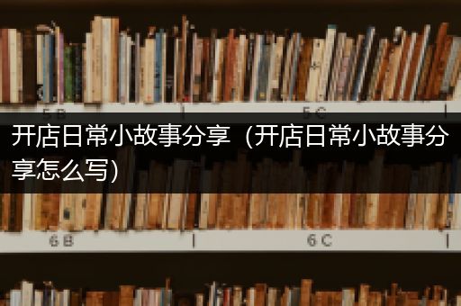 开店日常小故事分享（开店日常小故事分享怎么写）