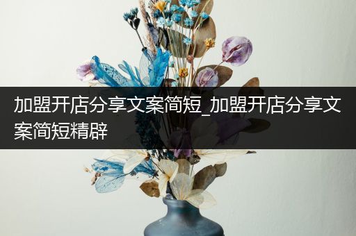 加盟开店分享文案简短_加盟开店分享文案简短精辟