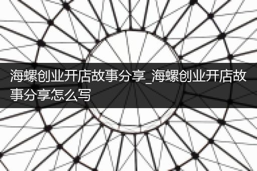 海螺创业开店故事分享_海螺创业开店故事分享怎么写