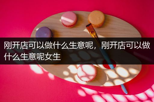 刚开店可以做什么生意呢，刚开店可以做什么生意呢女生