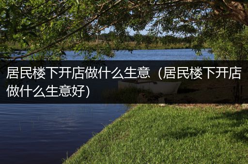 居民楼下开店做什么生意（居民楼下开店做什么生意好）