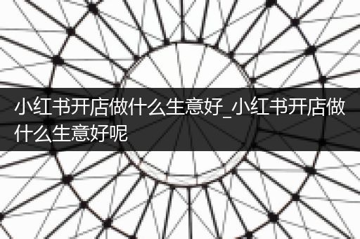 小红书开店做什么生意好_小红书开店做什么生意好呢