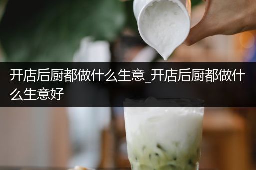 开店后厨都做什么生意_开店后厨都做什么生意好