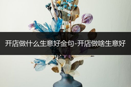 开店做什么生意好金句-开店做啥生意好