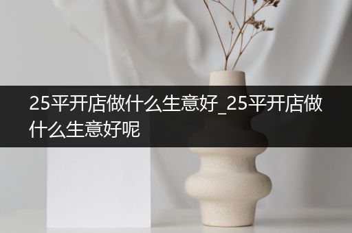 25平开店做什么生意好_25平开店做什么生意好呢