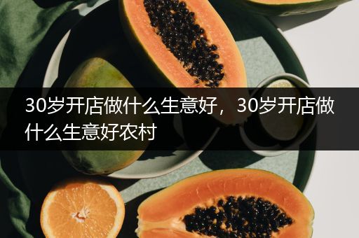 30岁开店做什么生意好，30岁开店做什么生意好农村