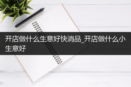 开店做什么生意好快消品_开店做什么小生意好